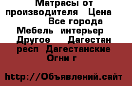 Матрасы от производителя › Цена ­ 6 850 - Все города Мебель, интерьер » Другое   . Дагестан респ.,Дагестанские Огни г.